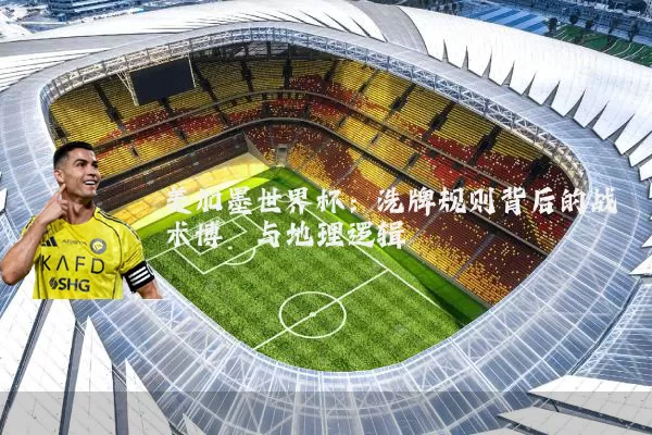 美加墨世界杯：洗牌规则背后的战术博弈与地理逻辑
