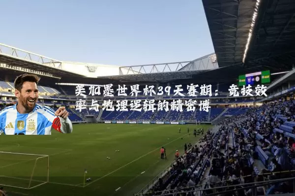 美加墨世界杯39天赛期：竞技效率与地理逻辑的精密博弈