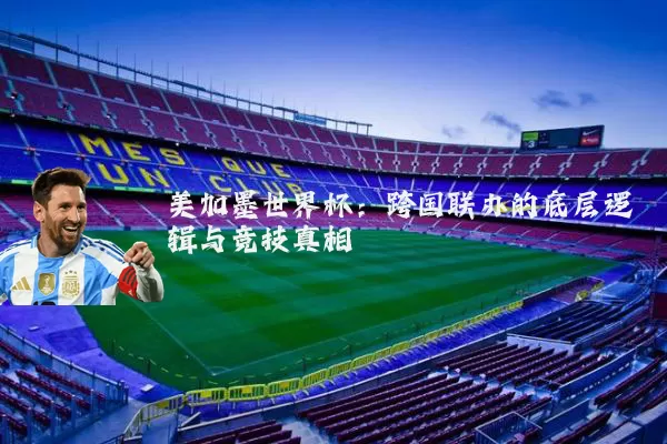美加墨世界杯：跨国联办的底层逻辑与竞技真相