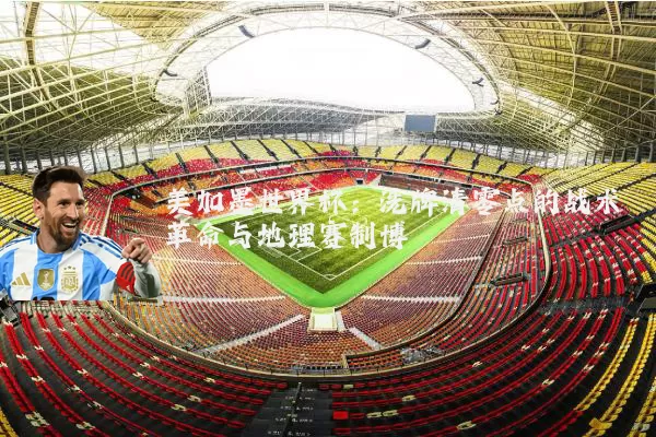 美加墨世界杯：洗牌清零点的战术革命与地理赛制博弈
