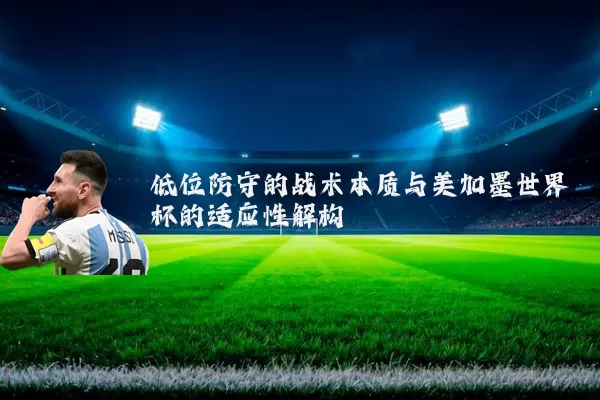 低位防守的战术本质与美加墨世界杯的适应性解构