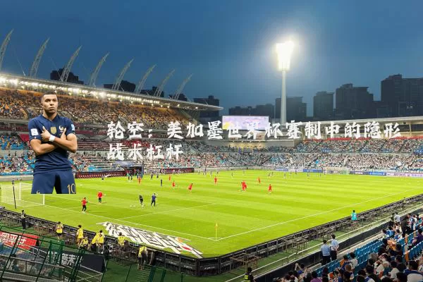 轮空：美加墨世界杯赛制中的隐形战术杠杆