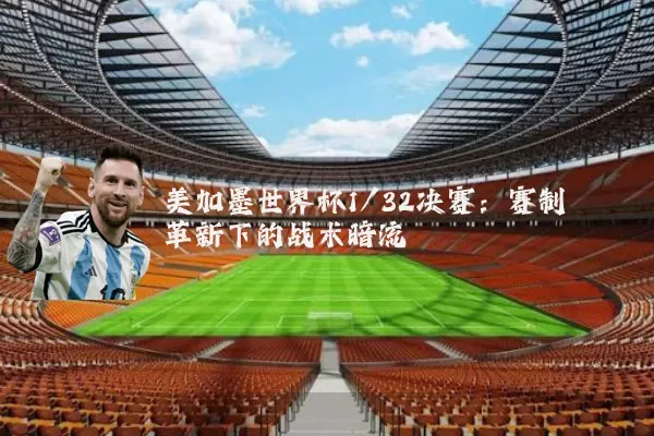美加墨世界杯1/32决赛:赛制革新下的战术暗流