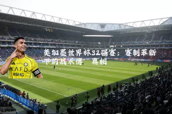 美加墨世界杯32强赛：赛制革新下的战术博弈真相