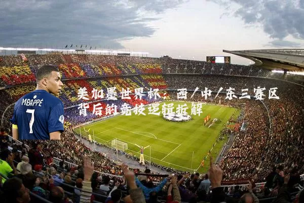 美加墨世界杯：西/中/东三赛区背后的竞技逻辑拆解