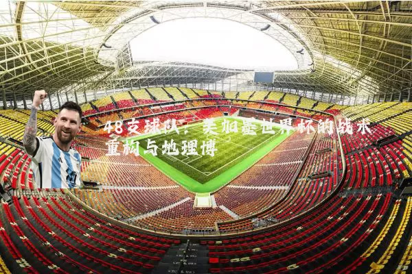 48支球队：美加墨世界杯的战术重构与地理博弈