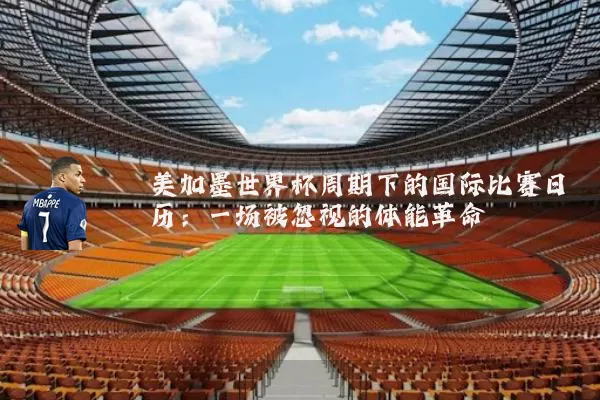 美加墨世界杯周期下的国际比赛日历：一场被忽视的体能革命