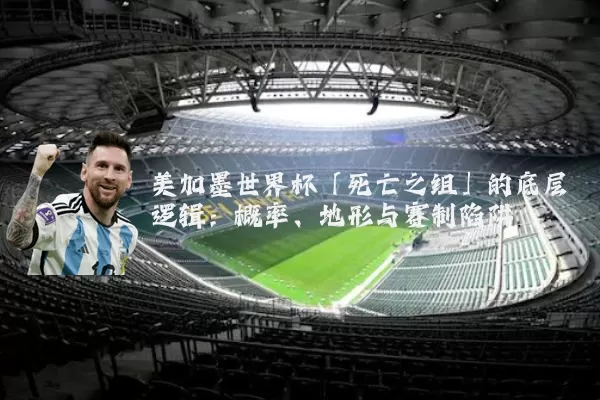 美加墨世界杯「死亡之组」的底层逻辑：概率、地形与赛制陷阱