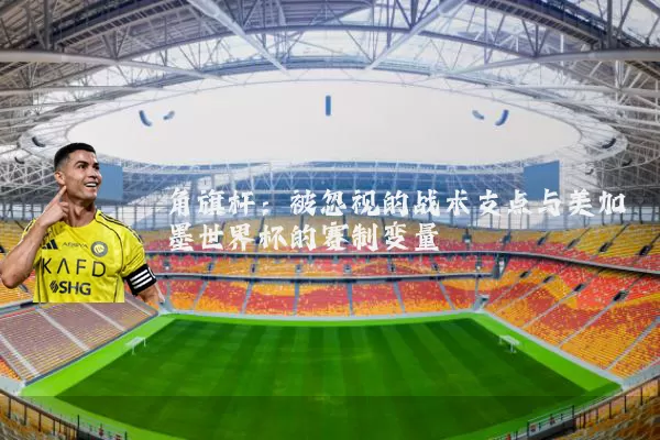 角旗杆:被忽视的战术支点与美加墨世界杯的赛制变量