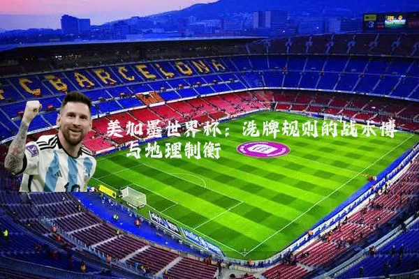 美加墨世界杯:洗牌规则的战术博弈与地理制衡