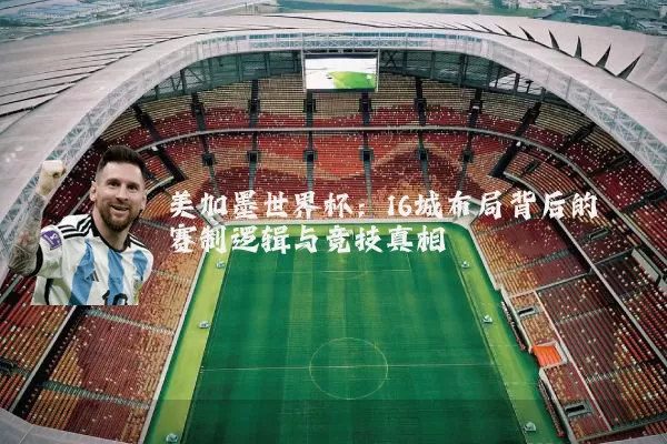 美加墨世界杯：16城布局背后的赛制逻辑与竞技真相