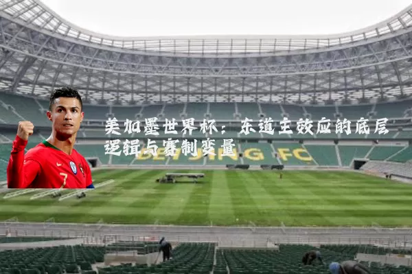 美加墨世界杯:东道主效应的底层逻辑与赛制变量