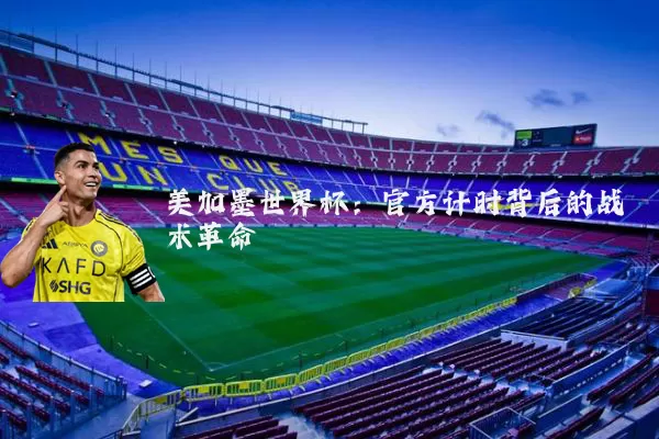 美加墨世界杯：官方计时背后的战术革命