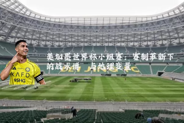 美加墨世界杯小组赛:赛制革新下的战术博弈与地理变量