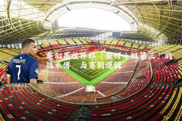 美加墨世界杯「最好小组第三」的战术博弈与赛制逻辑