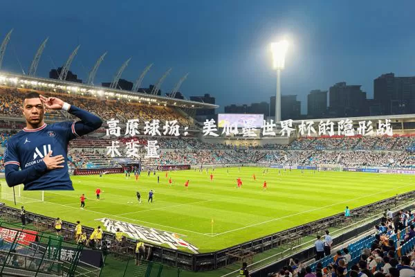 高原球场：美加墨世界杯的隐形战术变量