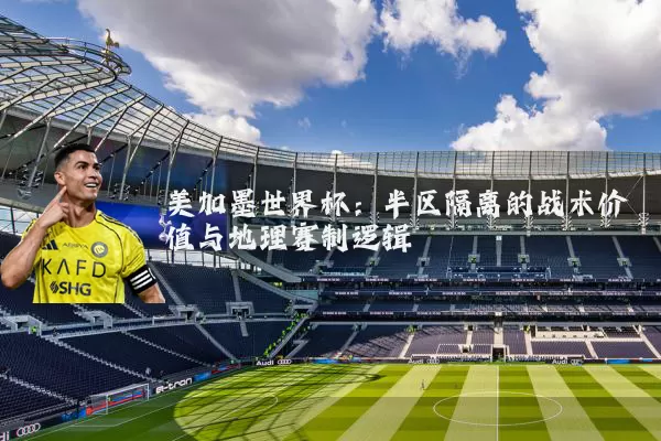 美加墨世界杯：半区隔离的战术价值与地理赛制逻辑