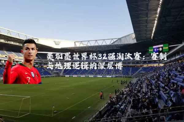 美加墨世界杯32强淘汰赛:赛制与地理逻辑的深层博弈
