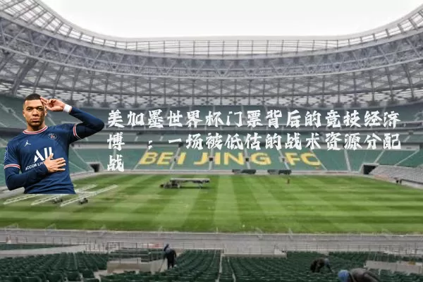 美加墨世界杯门票背后的竞技经济博弈：一场被低估的战术资源分配战