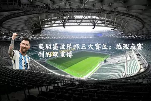 美加墨世界杯三大赛区:地理与赛制的双重博弈