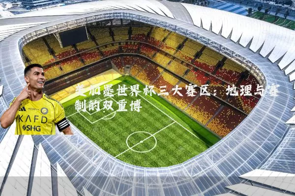 美加墨世界杯三大赛区：地理与赛制的双重博弈