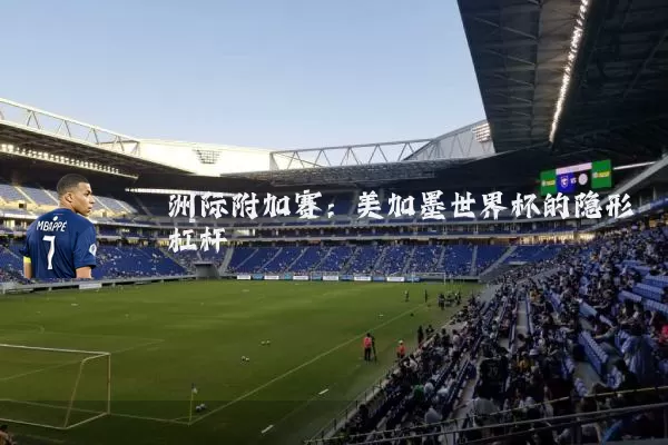 洲际附加赛：美加墨世界杯的隐形杠杆