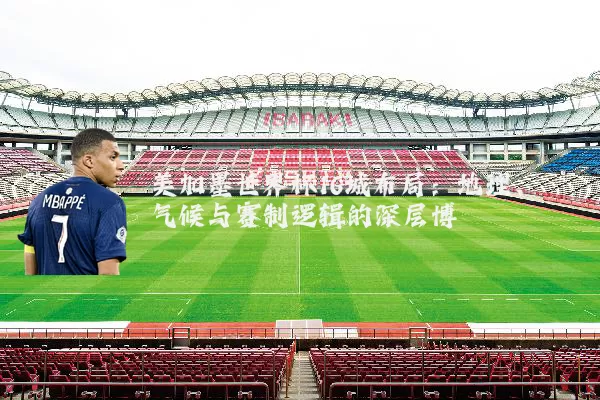 美加墨世界杯16城布局:地理、气候与赛制逻辑的深层博弈