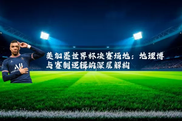 美加墨世界杯决赛场地：地理博弈与赛制逻辑的深层解构