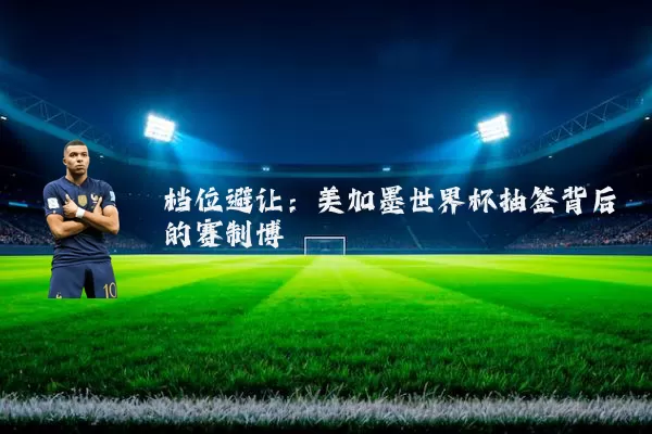 档位避让：美加墨世界杯抽签背后的赛制博弈