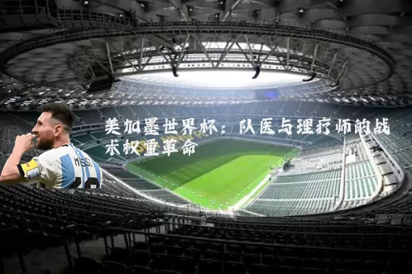 美加墨世界杯:队医与理疗师的战术权重革命