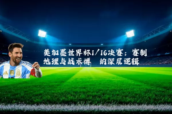 美加墨世界杯1/16决赛:赛制地理与战术博弈的深层逻辑